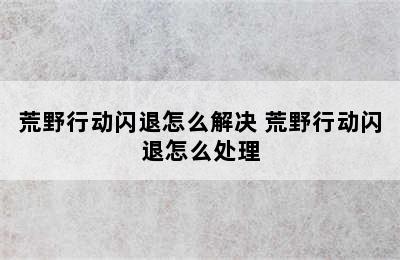 荒野行动闪退怎么解决 荒野行动闪退怎么处理